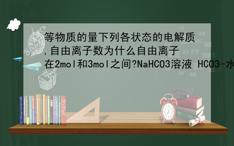等物质的量下列各状态的电解质,自由离子数为什么自由离子 在2mol和3mol之间?NaHCO3溶液 HCO3-水解 HCO3- + H2O←→H2CO3 + OH-电离 HCO3-←→CO32- + H+所以自由离子 在2mol和3mol之间