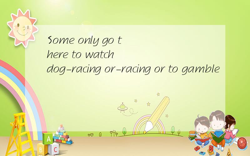 Some only go there to watch dog-racing or-racing or to gamble