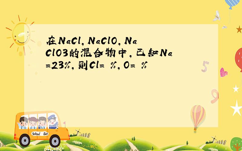 在NaCl,NaClO,NaClO3的混合物中,已知Na=23%,则Cl= %,O= %