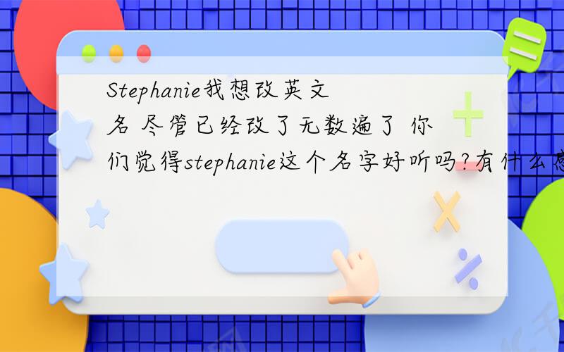 Stephanie我想改英文名 尽管已经改了无数遍了 你们觉得stephanie这个名字好听吗?有什么感觉吗?好听/ 不好听在哪儿?