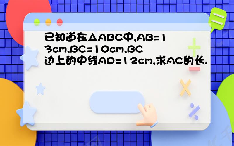 已知道在△ABC中,AB=13cm,BC=10cm,BC边上的中线AD=12cm,求AC的长.