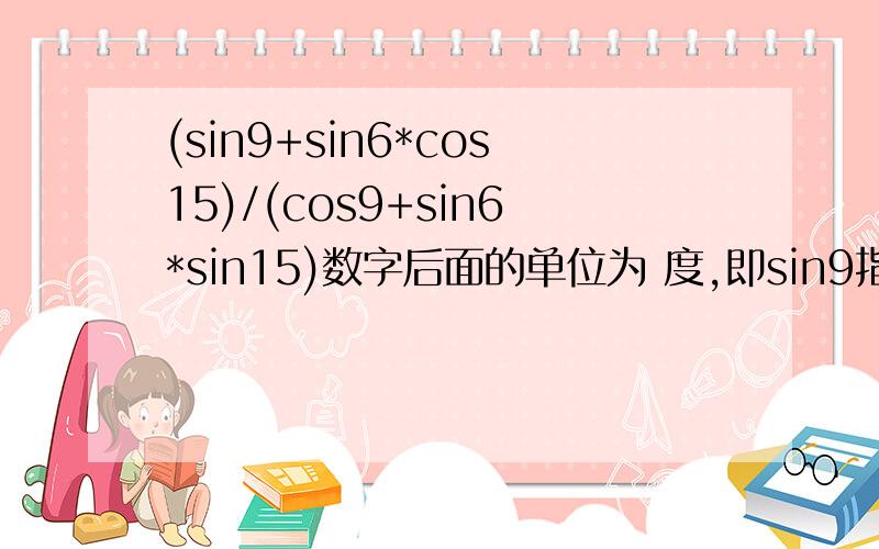(sin9+sin6*cos15)/(cos9+sin6*sin15)数字后面的单位为 度,即sin9指的是sin九度.