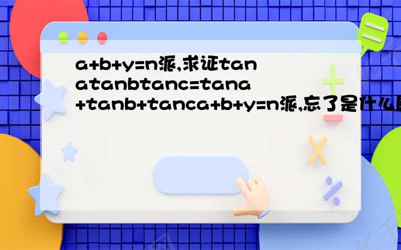 a+b+y=n派,求证tanatanbtanc=tana+tanb+tanca+b+y=n派,忘了是什么属于z,求证tanatanbtanc=tana+tanb+tancz是什么?整数是什么?