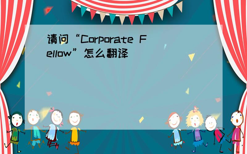 请问“Corporate Fellow”怎么翻译