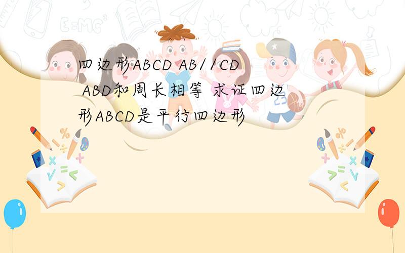 四边形ABCD AB//CD ABD和周长相等 求证四边形ABCD是平行四边形