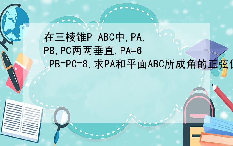 在三棱锥P-ABC中,PA,PB,PC两两垂直,PA=6,PB=PC=8,求PA和平面ABC所成角的正弦值