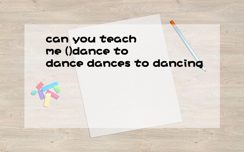 can you teach me ()dance to dance dances to dancing