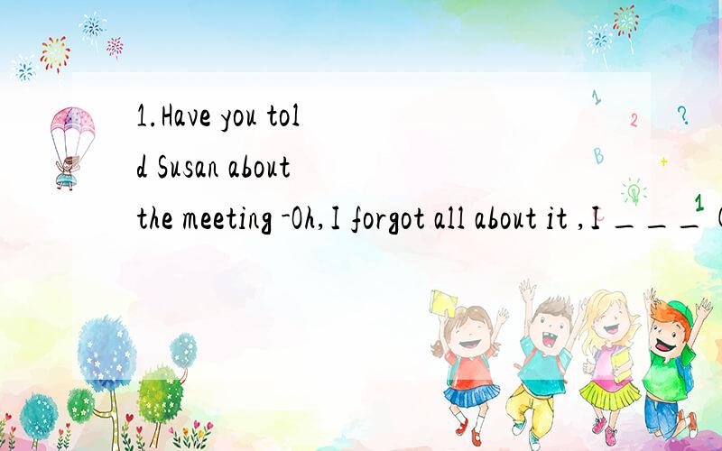1.Have you told Susan about the meeting -Oh,I forgot all about it ,I ___(call) to tell her about it as soon as possible2.These plants ____(die) if not watered timely填适当形式
