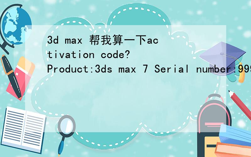 3d max 帮我算一下activation code?Product:3ds max 7 Serial number:999-99999999 Previous serial number:999-99999999 Request code:TT6X 9VXE UVAY G0Q3 46GP ALVP HV4P DC7L