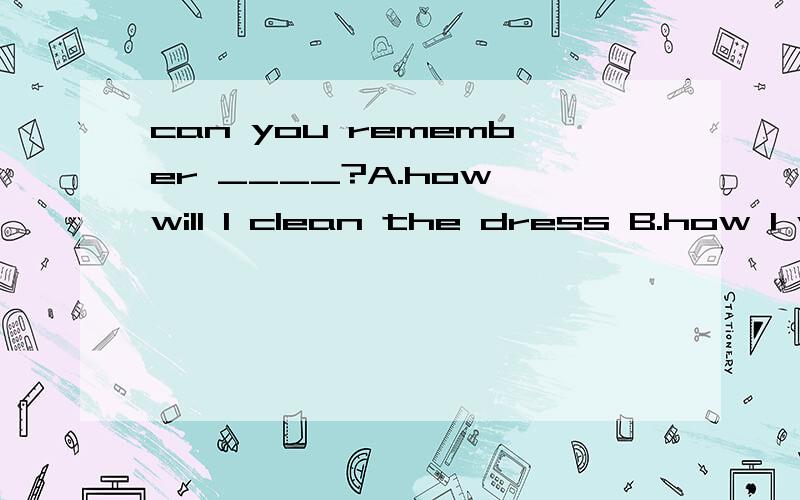can you remember ____?A.how will l clean the dress B.how l will clean C.where we have rules D.where do we have rules特急