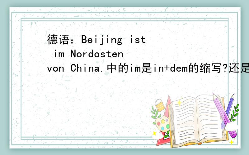 德语：Beijing ist im Nordosten von China.中的im是in+dem的缩写?还是表示大的地方在...（im）的方位词?为什么?
