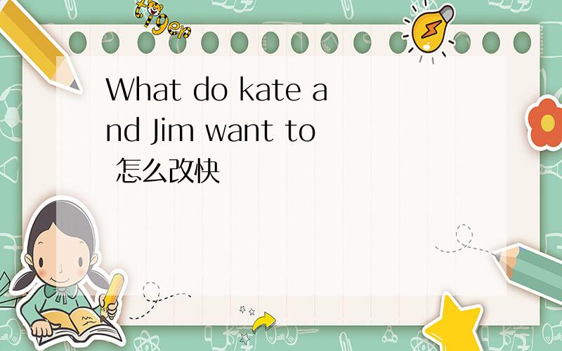 What do kate and Jim want to 怎么改快
