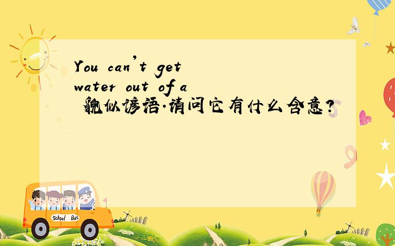 You can't get water out of a 貌似谚语.请问它有什么含意?