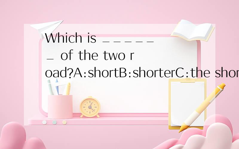 Which is ______ of the two road?A:shortB:shorterC:the shorterD:shortest请述理由