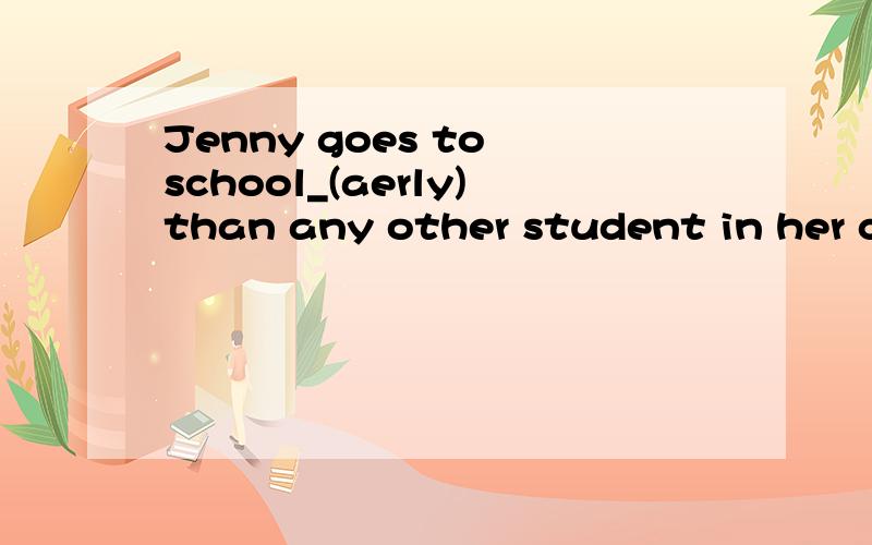 Jenny goes to school_(aerly)than any other student in her class.