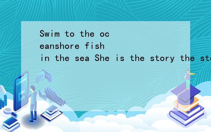 Swim to the oceanshore fish in the sea She is the story the story is she