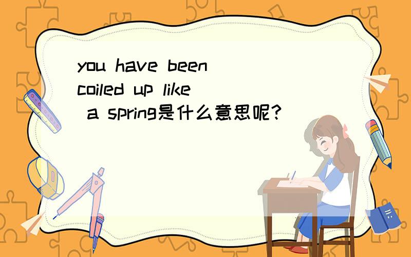 you have been coiled up like a spring是什么意思呢?