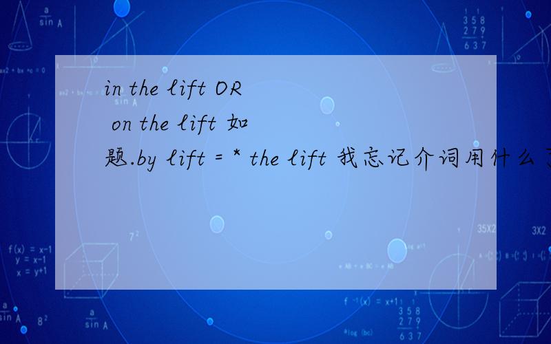 in the lift OR on the lift 如题.by lift = * the lift 我忘记介词用什么了..- -.不是 left ..是在电梯里的 lift.