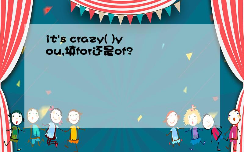 it's crazy( )you,填for还是of?