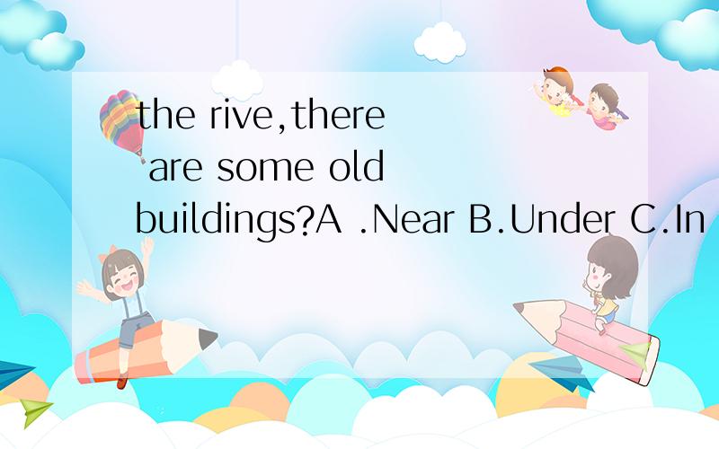 the rive,there are some old buildings?A .Near B.Under C.In themiddle of D .Inthefront of