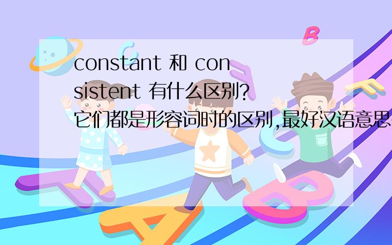 constant 和 consistent 有什么区别?它们都是形容词时的区别,最好汉语意思有明显区别.
