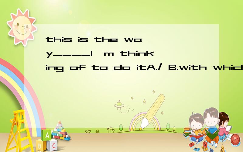 this is the way____I'm thinking of to do itA./ B.with which C.how D.by which