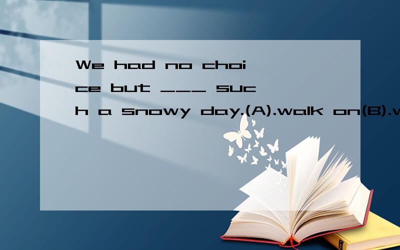 We had no choice but ___ such a snowy day.(A).walk on(B).walk in(C).to walk on(D).to walk in