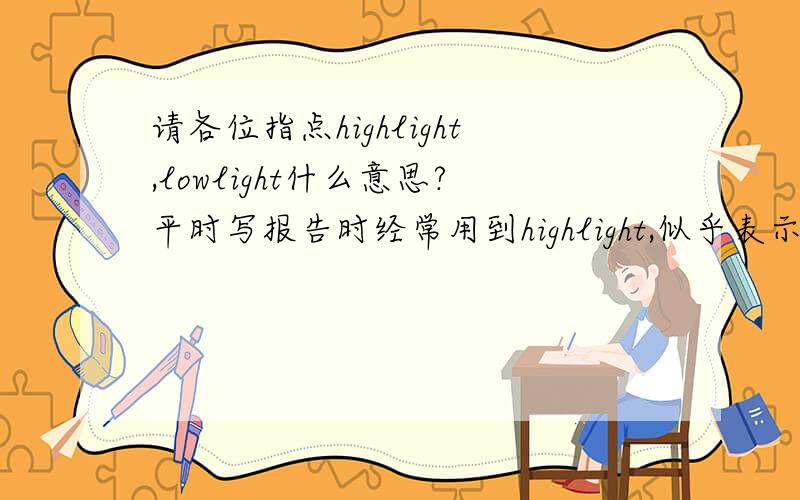请各位指点highlight,lowlight什么意思?平时写报告时经常用到highlight,似乎表示“亮点”；那么lowlight译作什么?到底是什么意思呢?谢谢!这个是在英文报告中常用到的，注意lowlight不是字面上的“