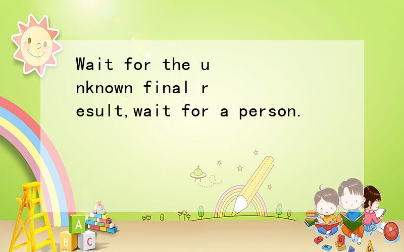 Wait for the unknown final result,wait for a person.