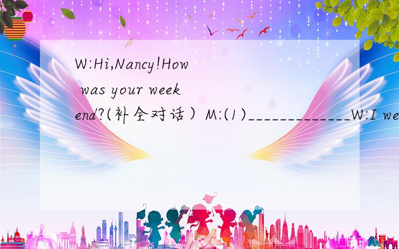 W:Hi,Nancy!How was your weekend?(补全对话）M:(1)_____________W:I went to Huashan Mountain.M:(2)______________?W:I took a bus there.And what did you do?M:(3)______________.W:Why did you clean your house?M:I had a birthday party.So my house was ve