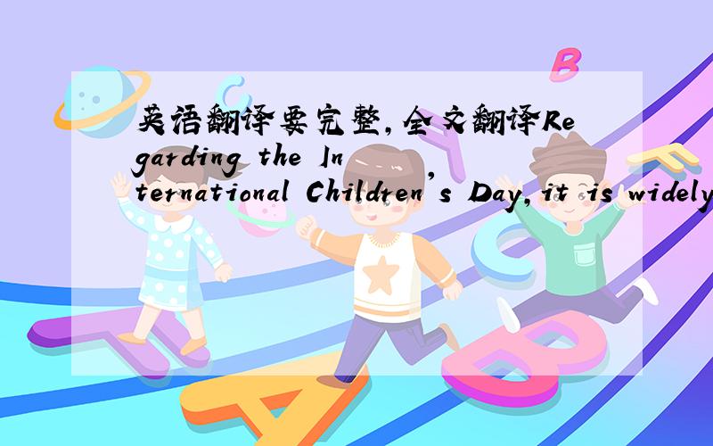 英语翻译要完整,全文翻译Regarding the International Children's Day,it is widely celebrated on June 1.Children's Day had its origin in the World Conference for the Wellbeing of Children in Geneva in 1925.The June 1 date has a Chinese-USA ori