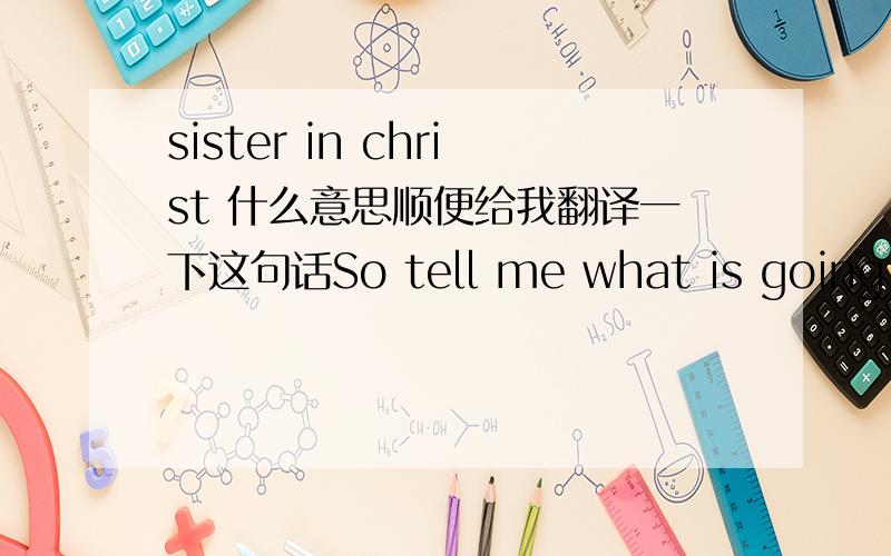 sister in christ 什么意思顺便给我翻译一下这句话So tell me what is going on in your life with the Lord?  Mine? I have been studying and witnessing about Gods love and mercy and grace.  Hoping you will email and update with the word of G