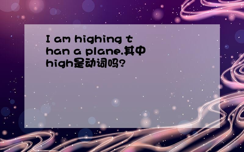 I am highing than a plane.其中high是动词吗?