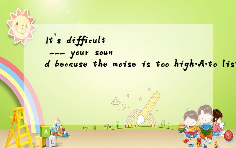 It`s difficult ___ your sound because the moise is too high.A.to listen B.to know C.to learnIt`s difficult ___ your sound because the moise is too high.A.to listen B.to know C.to learn D.to hear为什么不选BC我知道原因,至于为什么不选 t