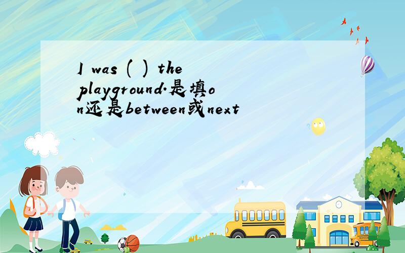 I was ( ) the playground.是填on还是between或next