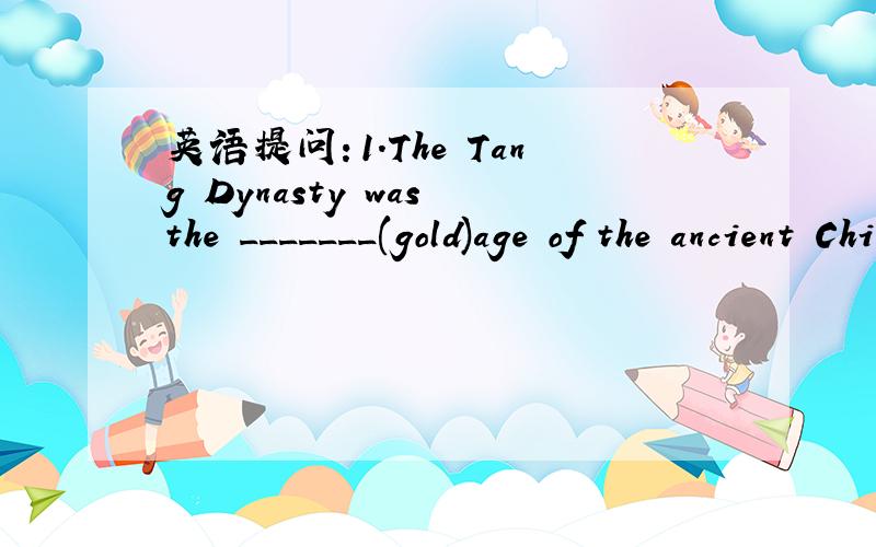 英语提问：1.The Tang Dynasty was the _______(gold)age of the ancient China.