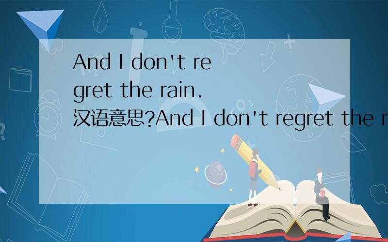And I don't regret the rain.汉语意思?And I don't regret the rain,or the nights I felt the pain,or the tears I had to cry some of those times along the way.Every road I had to take,every time my heart would break; it was just something that I had