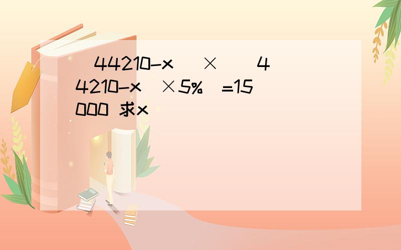 (44210-x) ×[(44210-x)×5%]=15000 求x