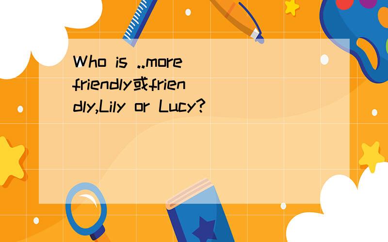 Who is ..more friendly或friendly,Lily or Lucy?