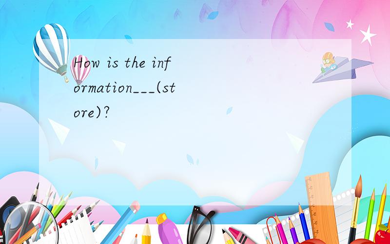 How is the information___(store)?