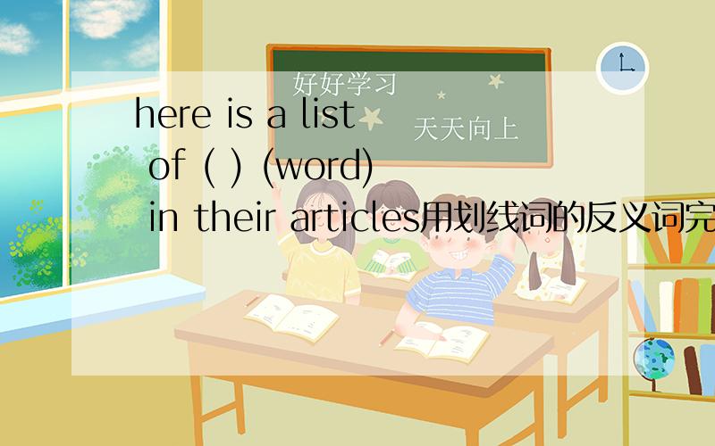 here is a list of ( ) (word) in their articles用划线词的反义词完成后面的句子10.Don't take your books home 划线词take　　　I　will （ ) it here tomorrow
