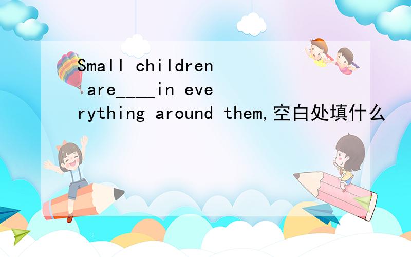 Small children are____in everything around them,空白处填什么