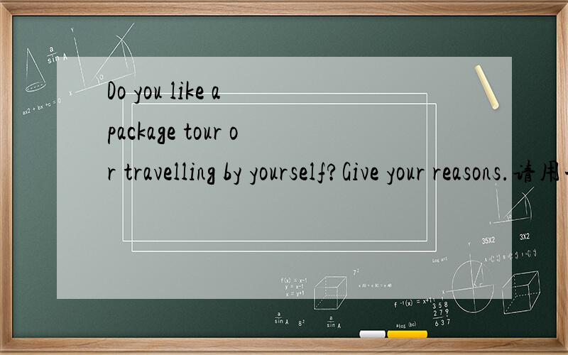 Do you like a package tour or travelling by yourself?Give your reasons.请用一到两分钟的英语回答!谢谢!