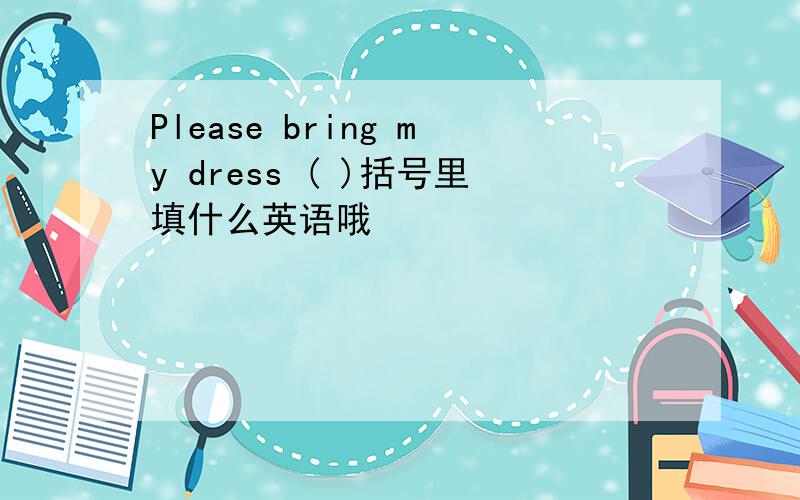 Please bring my dress ( )括号里填什么英语哦