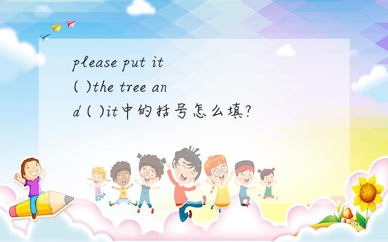 please put it ( )the tree and ( )it中的括号怎么填?