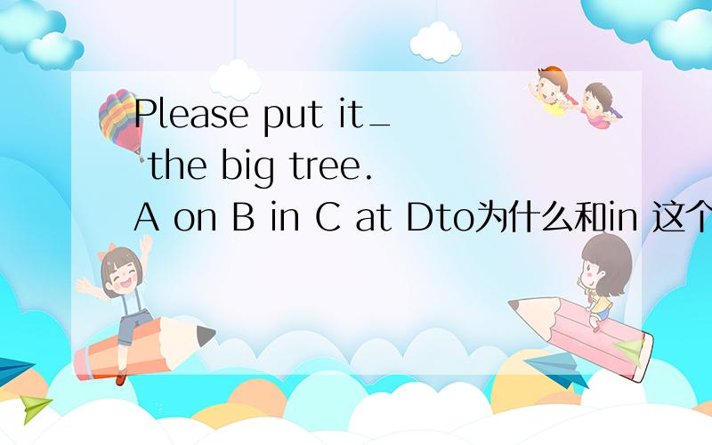 Please put it_ the big tree.A on B in C at Dto为什么和in 这个时候应该怎么选