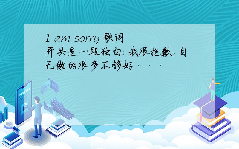 I am sorry 歌词 开头是一段独白：我很抱歉,自己做的很多不够好···