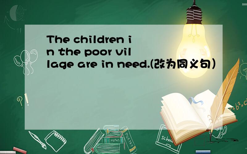 The children in the poor village are in need.(改为同义句）