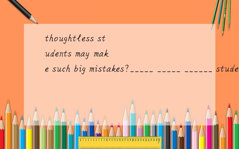 thoughtless students may make such big mistakes?_____ _____ ______ students may make such big mistakes?这里的语境怎么理解,有没有范围?填which kind of 还是what kind of
