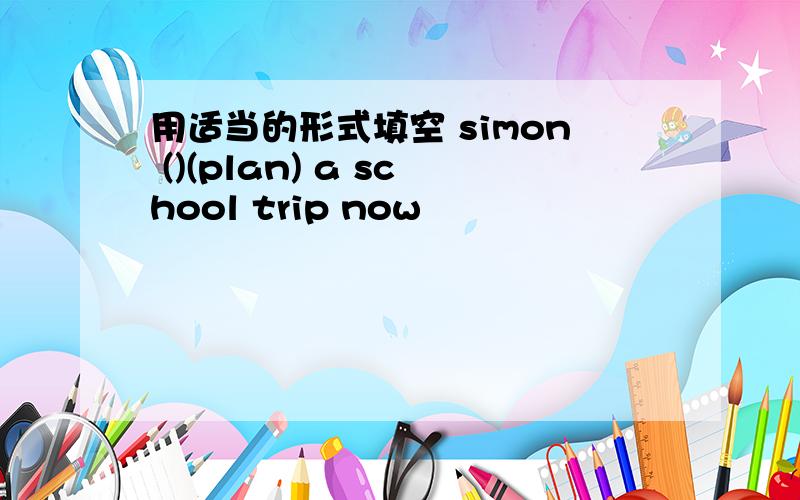 用适当的形式填空 simon ()(plan) a school trip now